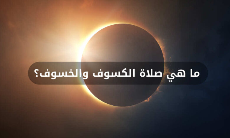 ما هي صلاة الكسوف والخسوف، وما وقتها، وصفتها؟