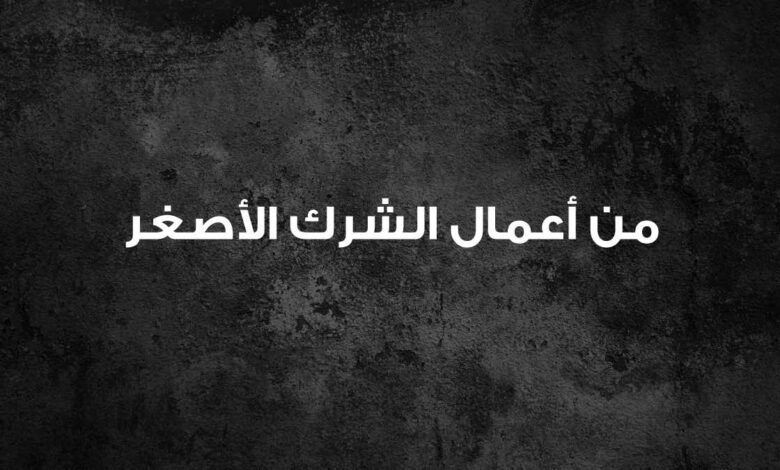ما هي أعمال الشرك الأصغر؟